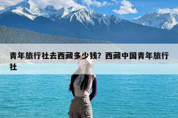 青年旅行社去西藏多少钱?西藏中国青年旅行社