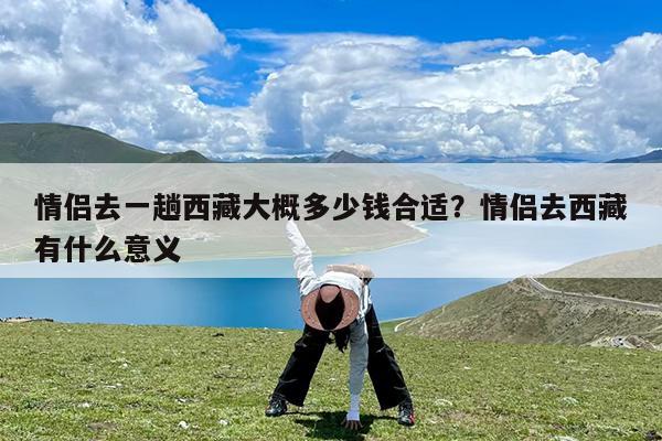情侣去一趟西藏大概多少钱合适?情侣去西藏有什么意义