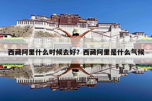 西藏阿里什么时候去好?西藏阿里是什么气候