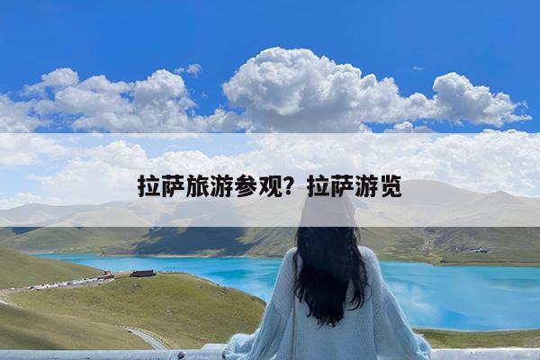 拉萨旅游参观?拉萨游览