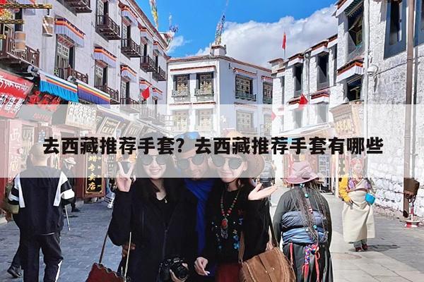 去西藏推荐手套?去西藏推荐手套有哪些