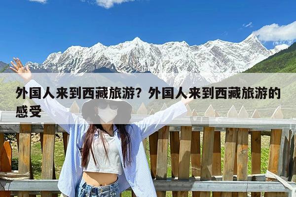 外国人来到西藏旅游?外国人来到西藏旅游的感受