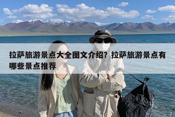 拉萨旅游景点大全图文介绍?拉萨旅游景点有哪些景点推荐