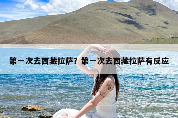 第一次去西藏拉萨?第一次去西藏拉萨有反应
