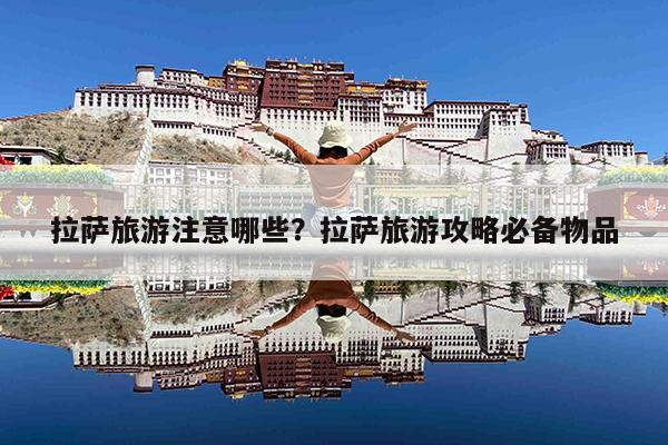 拉萨旅游注意哪些?拉萨旅游攻略必备物品