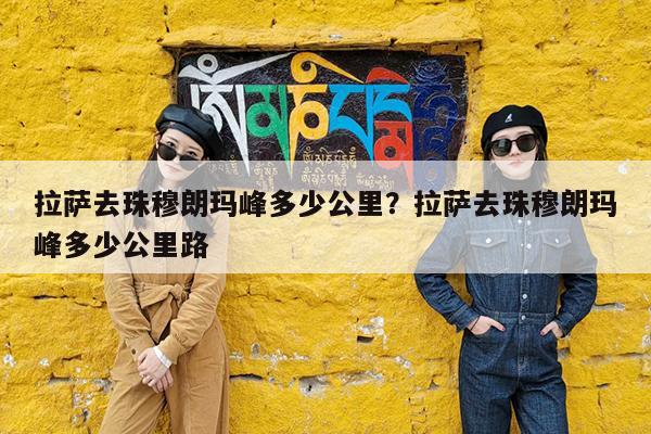 拉萨去珠穆朗玛峰多少公里?拉萨去珠穆朗玛峰多少公里路
