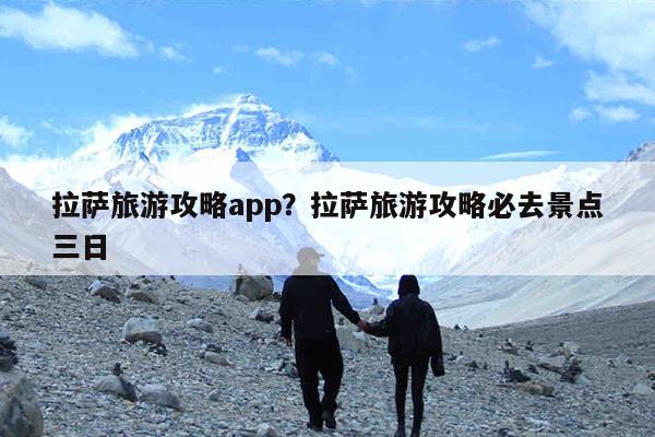 拉萨旅游攻略app?拉萨旅游攻略必去景点三日