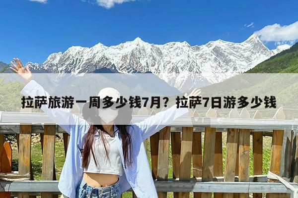 拉萨旅游一周多少钱7月?拉萨7日游多少钱