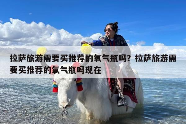 拉萨旅游需要买推荐的氧气瓶吗?拉萨旅游需要买推荐的氧气瓶吗现在
