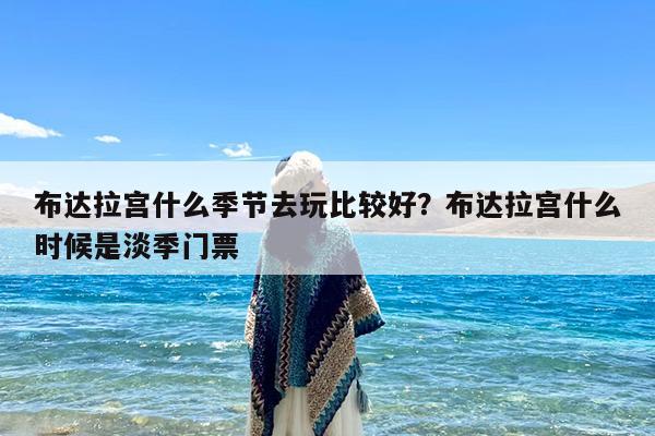 布达拉宫什么季节去玩比较好?布达拉宫什么时候是淡季门票