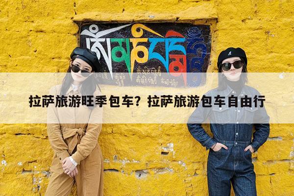拉萨旅游旺季包车?拉萨旅游包车自由行