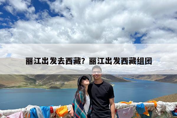 丽江出发去西藏?丽江出发西藏组团