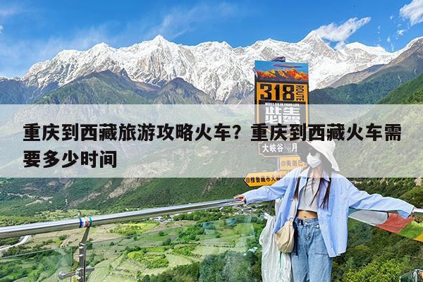 重庆到西藏旅游攻略火车?重庆到西藏火车需要多少时间