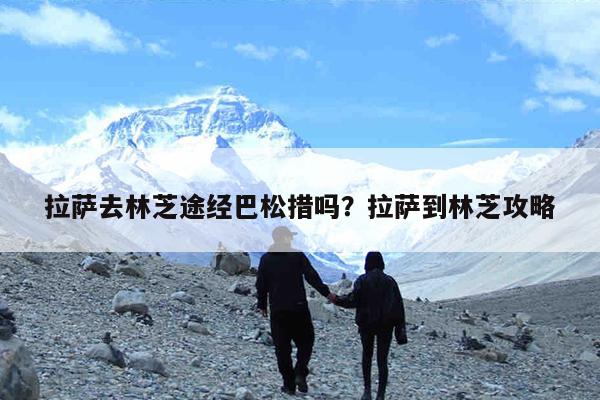 拉萨去林芝途经巴松措吗?拉萨到林芝攻略