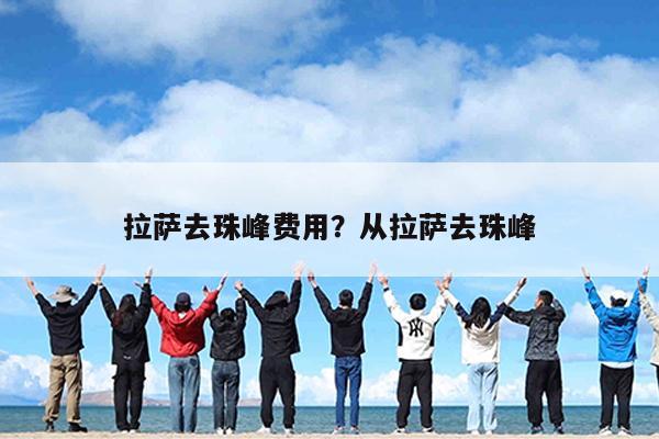 拉萨去珠峰费用?从拉萨去珠峰