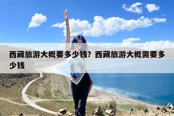 西藏旅游大概要多少钱?西藏旅游大概需要多少钱