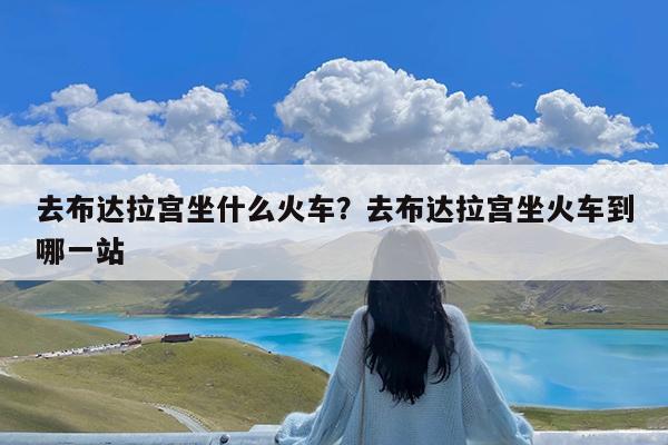 去布达拉宫坐什么火车?去布达拉宫坐火车到哪一站