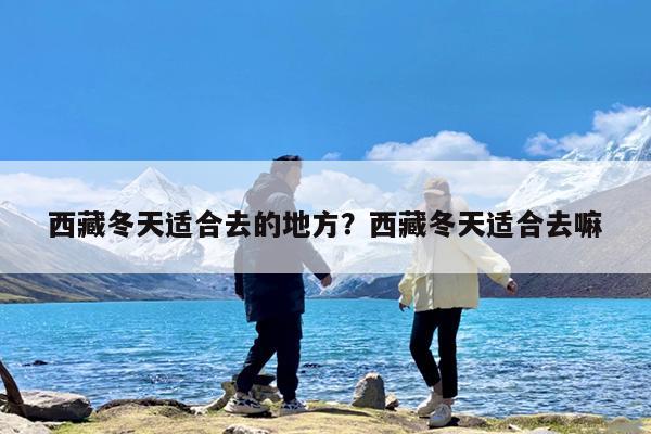 西藏冬天适合去的地方?西藏冬天适合去嘛