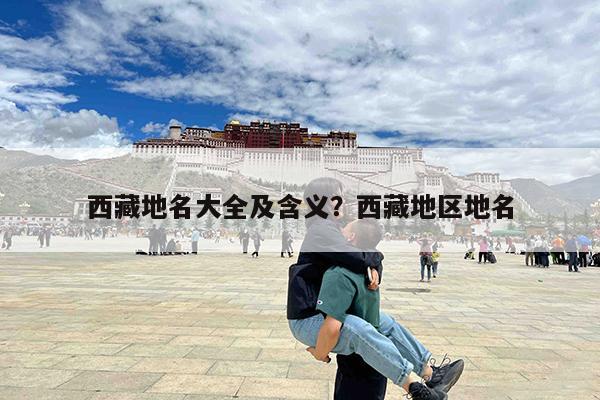 西藏地名大全及含义?西藏地区地名