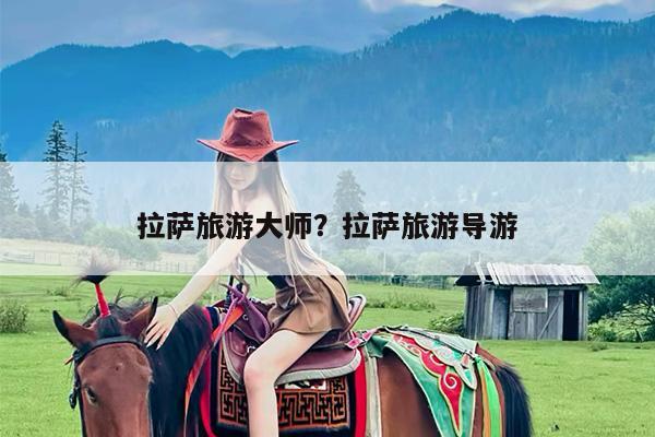 拉萨旅游大师?拉萨旅游导游