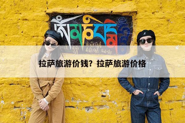 拉萨旅游价钱?拉萨旅游价格