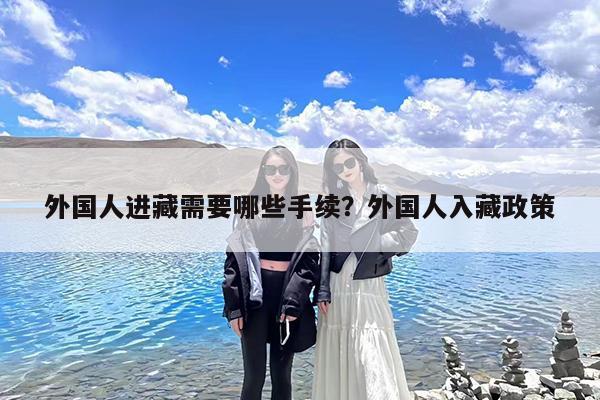 外国人进藏需要哪些手续?外国人入藏政策