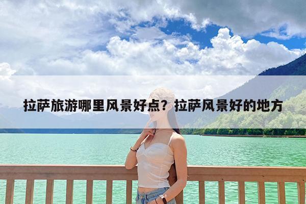 拉萨旅游哪里风景好点?拉萨风景好的地方