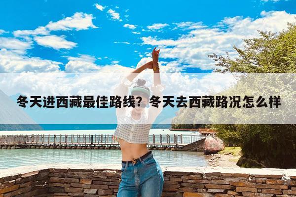 冬天进西藏最佳路线?冬天去西藏路况怎么样