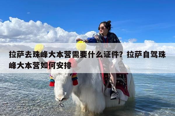 拉萨去珠峰大本营需要什么证件?拉萨自驾珠峰大本营如何安排