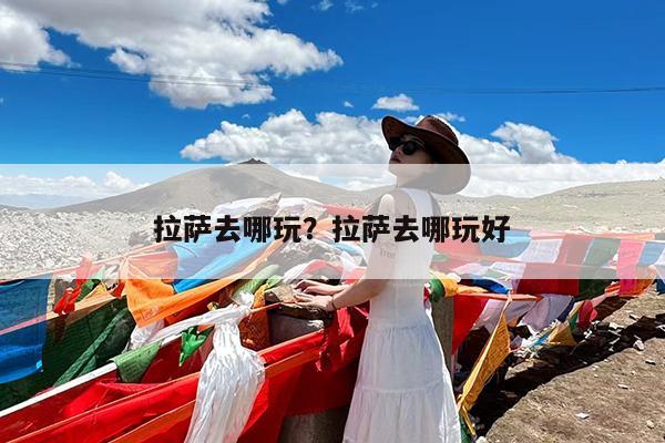 拉萨去哪玩?拉萨去哪玩好