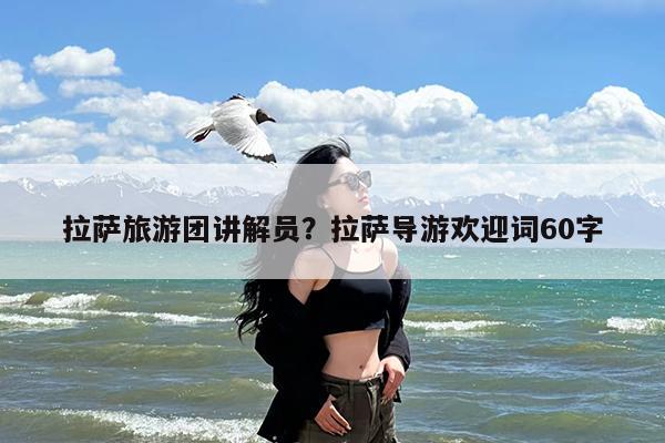拉萨旅游团讲解员?拉萨导游欢迎词60字