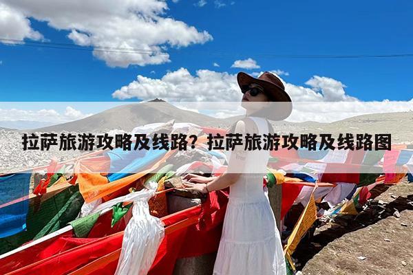 拉萨旅游攻略及线路?拉萨旅游攻略及线路图