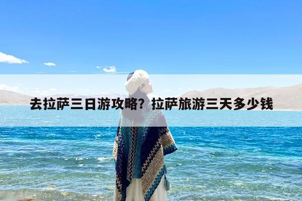 去拉萨三日游攻略?拉萨旅游三天多少钱