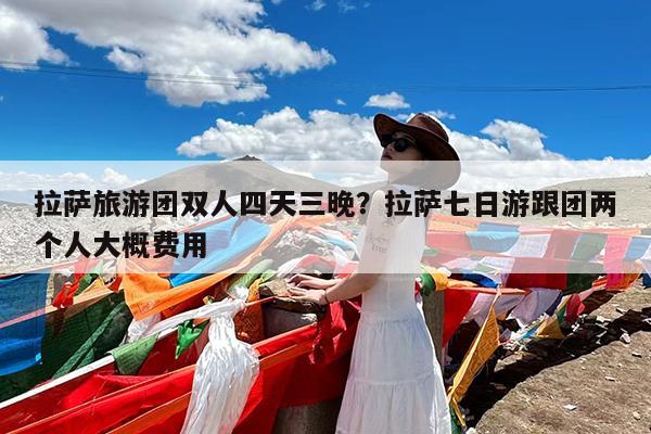拉萨旅游团双人四天三晚?拉萨七日游跟团两个人大概费用