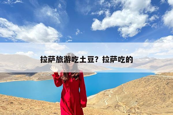 拉萨旅游吃土豆?拉萨吃的