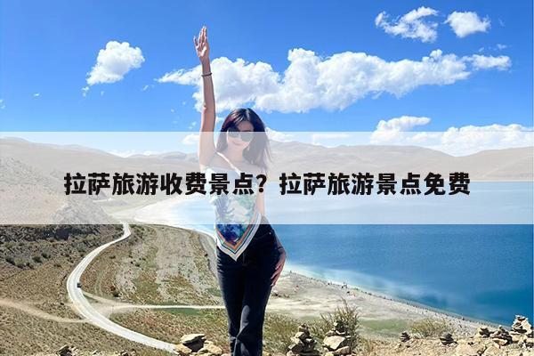 拉萨旅游收费景点?拉萨旅游景点免费