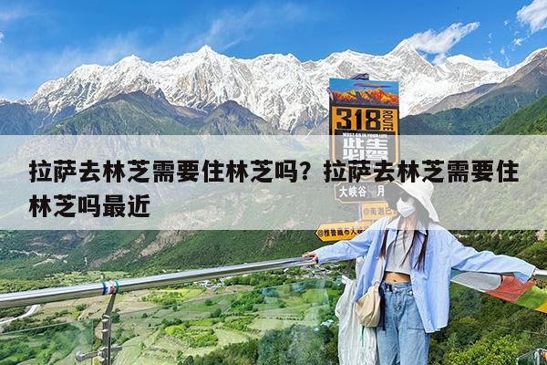 拉萨去林芝需要住林芝吗?拉萨去林芝需要住林芝吗最近