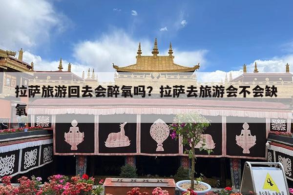 拉萨旅游回去会醉氧吗?拉萨去旅游会不会缺氧