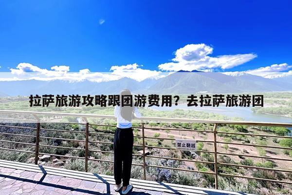 拉萨旅游攻略跟团游费用?去拉萨旅游团