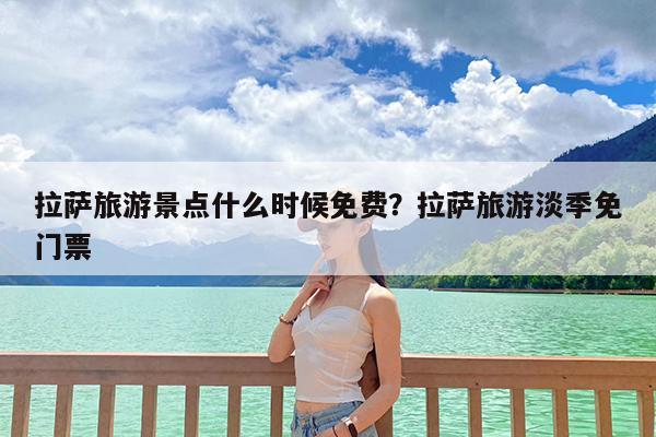 拉萨旅游景点什么时候免费?拉萨旅游淡季免门票