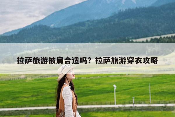拉萨旅游披肩合适吗?拉萨旅游穿衣攻略