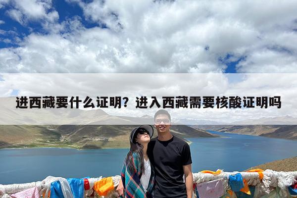 进西藏要什么证明?进入西藏需要核酸证明吗
