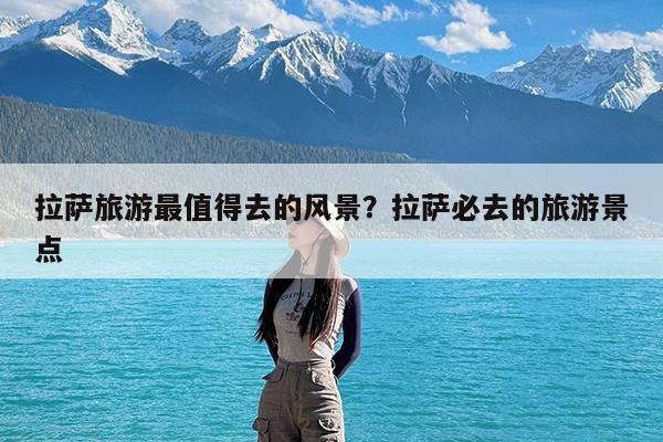 拉萨旅游最值得去的风景?拉萨必去的旅游景点