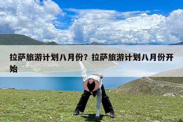 拉萨旅游计划八月份?拉萨旅游计划八月份开始