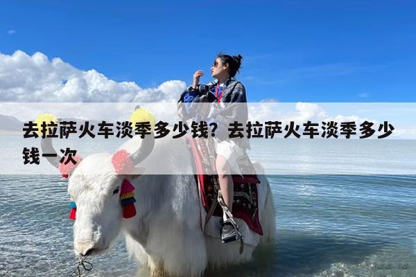 去拉萨火车淡季多少钱?去拉萨火车淡季多少钱一次