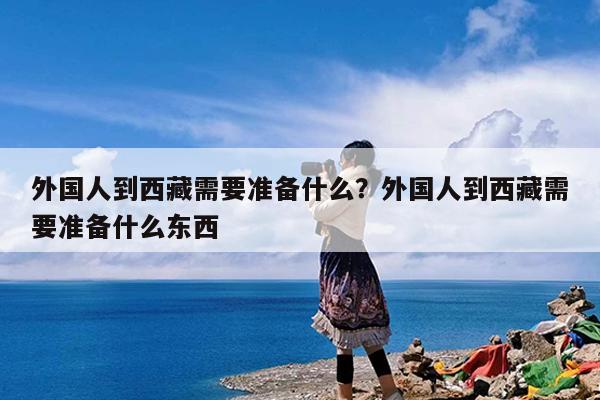外国人到西藏需要准备什么?外国人到西藏需要准备什么东西