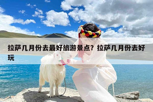 拉萨几月份去最好旅游景点?拉萨几月份去好玩