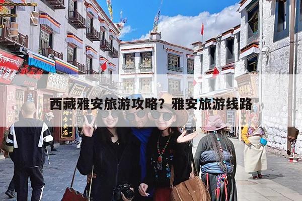西藏雅安旅游攻略?雅安旅游线路