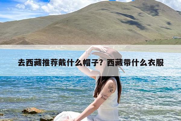 去西藏推荐戴什么帽子?西藏带什么衣服