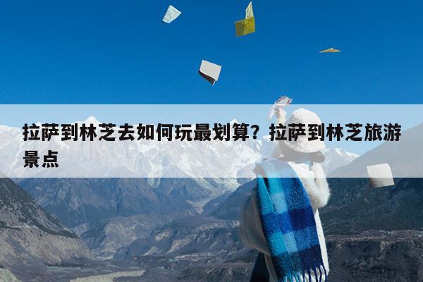 拉萨到林芝去如何玩最划算?拉萨到林芝旅游景点